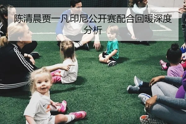 陈清晨贾一凡印尼公开赛配合回暖深度分析