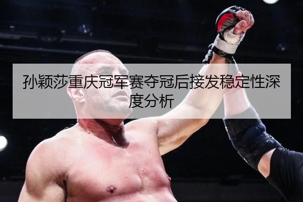 孙颖莎重庆冠军赛夺冠后接发稳定性深度分析
