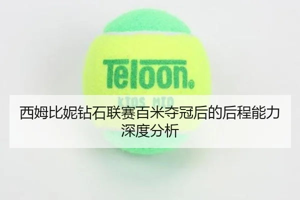 西姆比妮钻石联赛百米夺冠后的后程能力深度分析